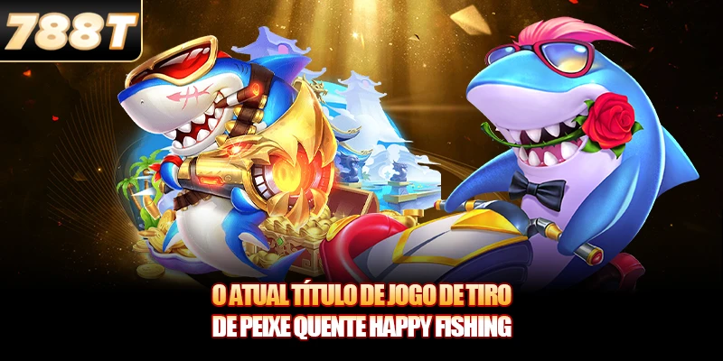 O atual título de jogo de tiro de peixe quente Happy Fishing